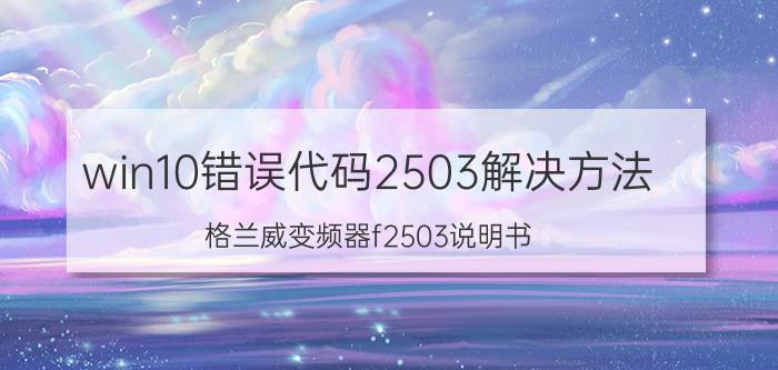 win10错误代码2503解决方法 格兰威变频器f2503说明书